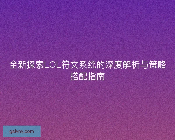 全新探索LOL符文系统的深度解析与策略搭配指南