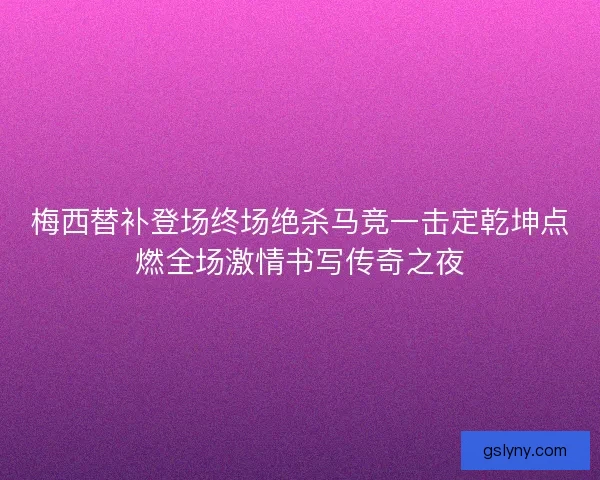 梅西替补登场终场绝杀马竞一击定乾坤点燃全场激情书写传奇之夜