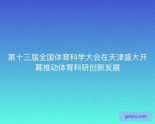 第十三届全国体育科学大会在天津盛大开幕推动体育科研创新发展