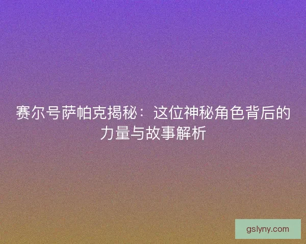 赛尔号萨帕克揭秘：这位神秘角色背后的力量与故事解析
