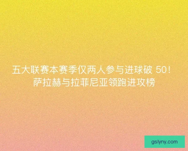 五大联赛本赛季仅两人参与进球破 50！萨拉赫与拉菲尼亚领跑进攻榜