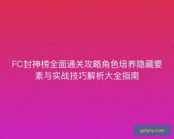 FC封神榜全面通关攻略角色培养隐藏要素与实战技巧解析大全指南