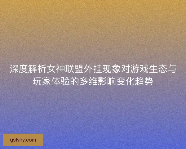 深度解析女神联盟外挂现象对游戏生态与玩家体验的多维影响变化趋势