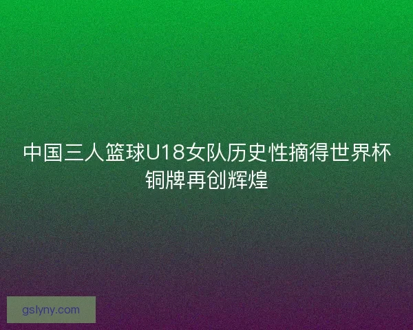 中国三人篮球U18女队历史性摘得世界杯铜牌再创辉煌