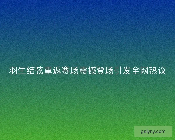 羽生结弦重返赛场震撼登场引发全网热议